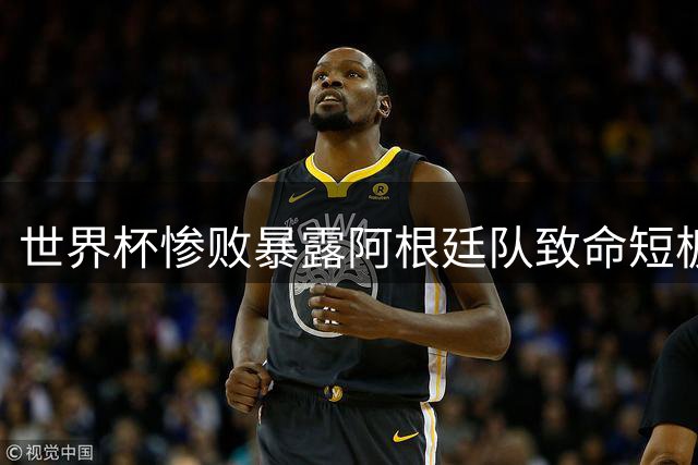 世界杯惨败暴露阿根廷队致命短板 六名问题球员恐遭国家队清洗