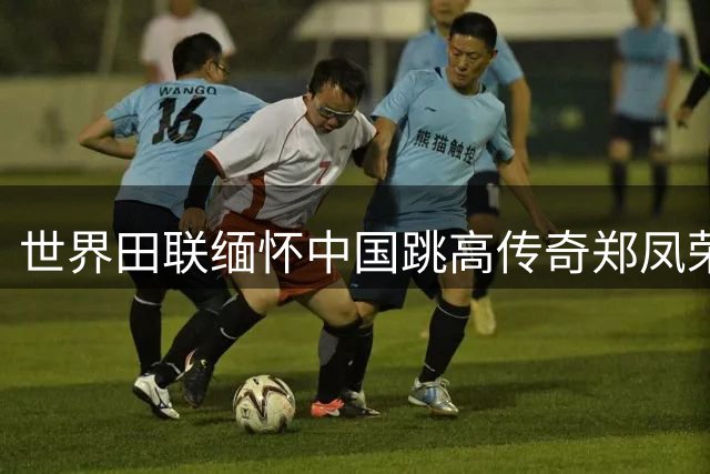 世界田联缅怀中国跳高传奇郑凤荣