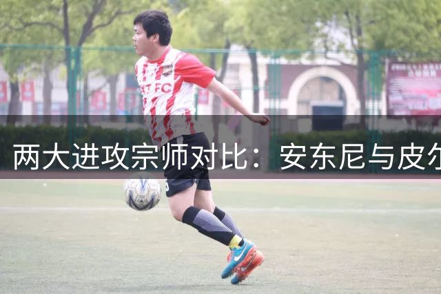两大进攻宗师对比：安东尼与皮尔斯的决胜时刻抉择