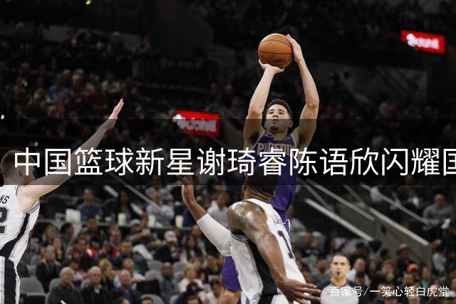 中国篮球新星谢琦睿陈语欣闪耀国际舞台，入选芝加哥全明星训练营