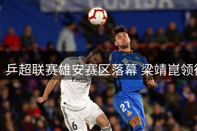乒超联赛雄安赛区落幕 梁靖崑领衔魏桥男团全胜晋级