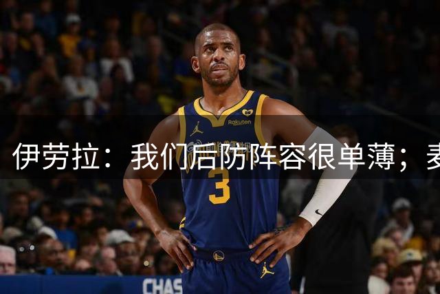伊劳拉：我们后防阵容很单薄；麦卡传闻？我们想留住优秀球员