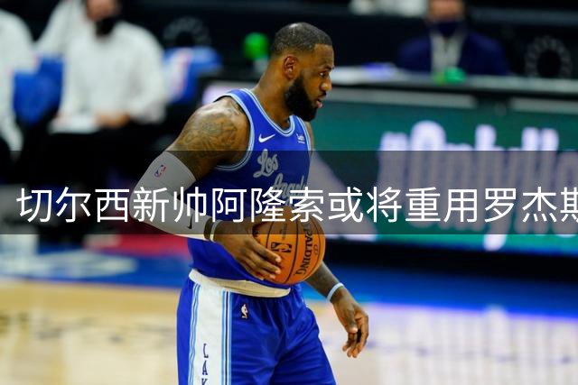 切尔西新帅阿隆索或将重用罗杰斯，多面手角色成战术关键