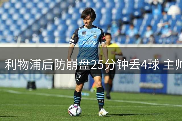 利物浦后防崩盘25分钟丢4球 主帅坦言防守体系漏洞百出