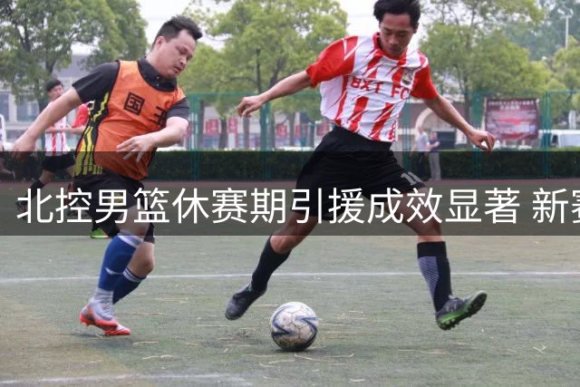 北控男篮休赛期引援成效显著 新赛季锋线短板终获补强