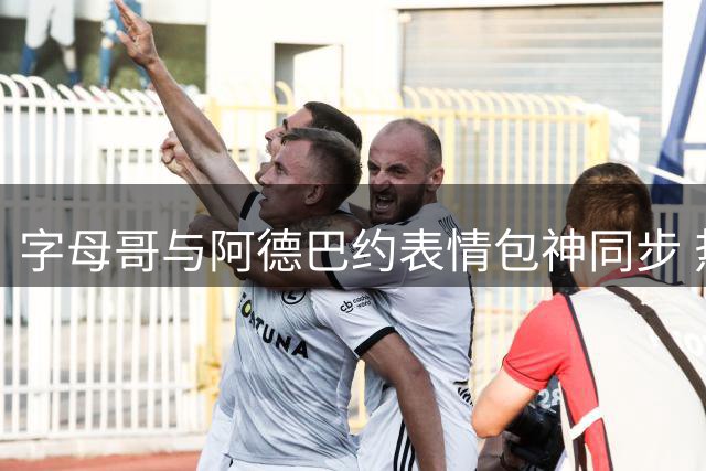 字母哥与阿德巴约表情包神同步 热火官方晒照引热议