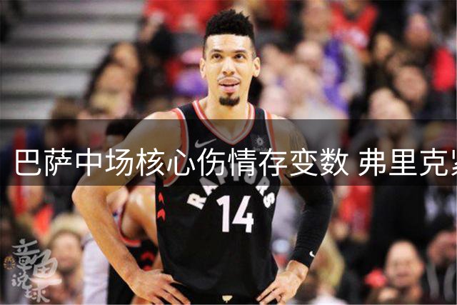 巴萨中场核心伤情存变数 弗里克紧急启动B计划应对长期缺阵