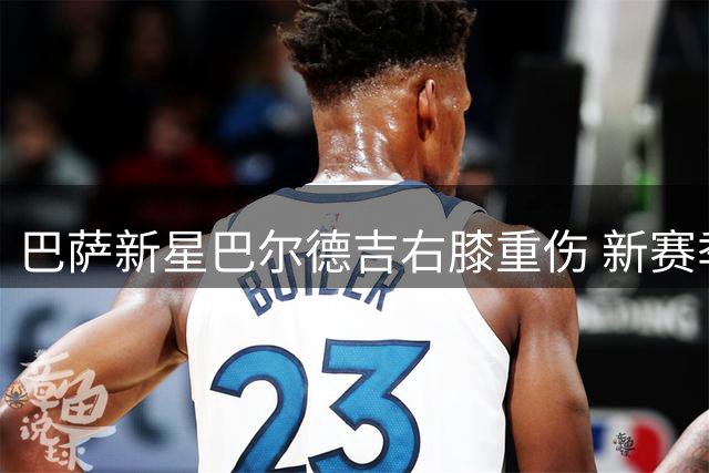 巴萨新星巴尔德吉右膝重伤 新赛季恐长期缺阵