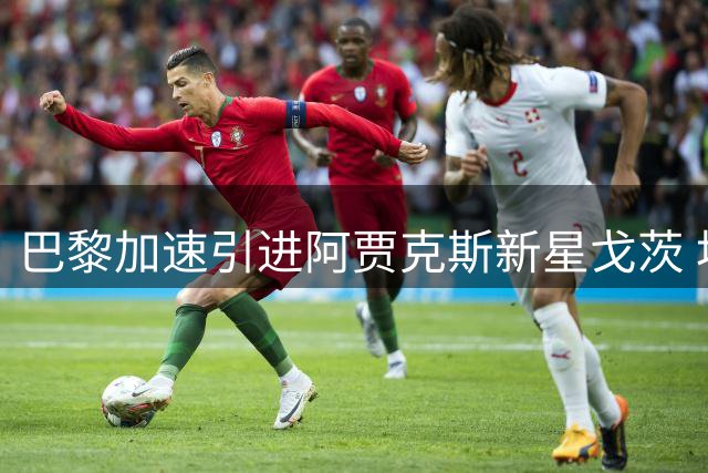 巴黎加速引进阿贾克斯新星戈茨 坎波斯亲自出马洽谈转会