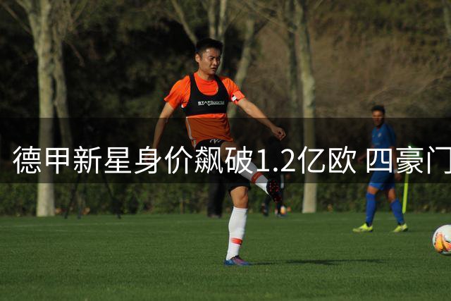 德甲新星身价飙破1.2亿欧 四豪门上演抢人大战
