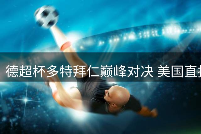 德超杯多特拜仁巅峰对决 美国直播频道开球时间全指南