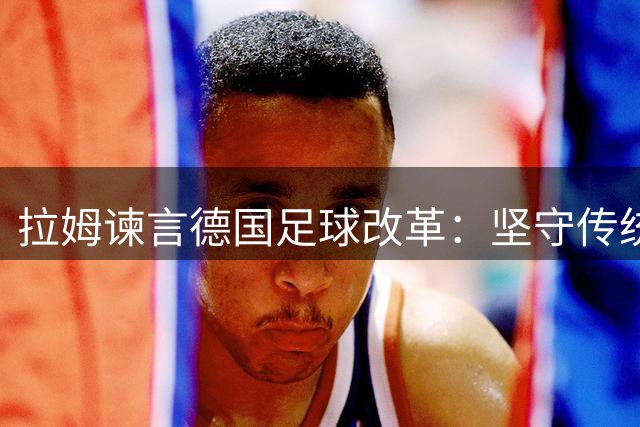 拉姆谏言德国足球改革：坚守传统风格胜于盲目效仿西班牙