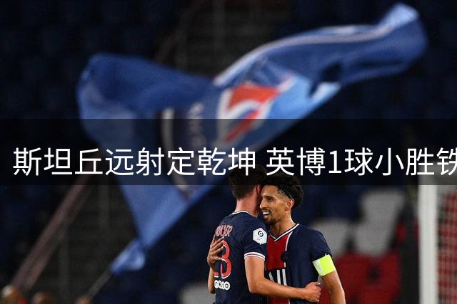 斯坦丘远射定乾坤 英博1球小胜铁人 裁判3次吹罚进球无效