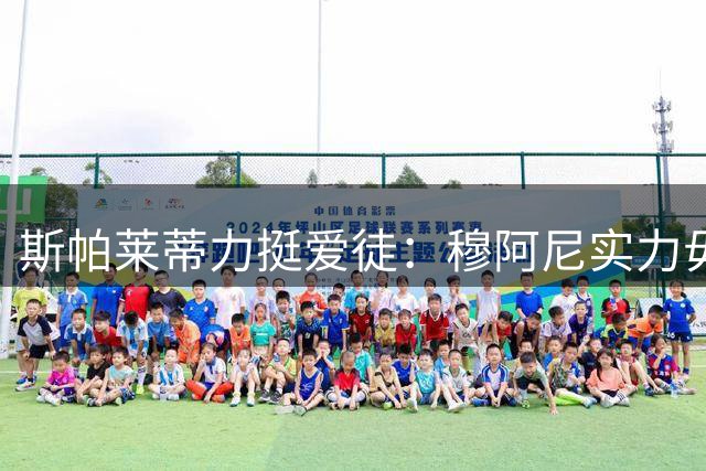 斯帕莱蒂力挺爱徒：穆阿尼实力毋庸置疑