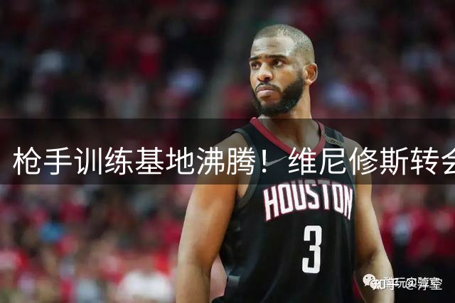 枪手训练基地沸腾！维尼修斯转会传闻引爆更衣室热议