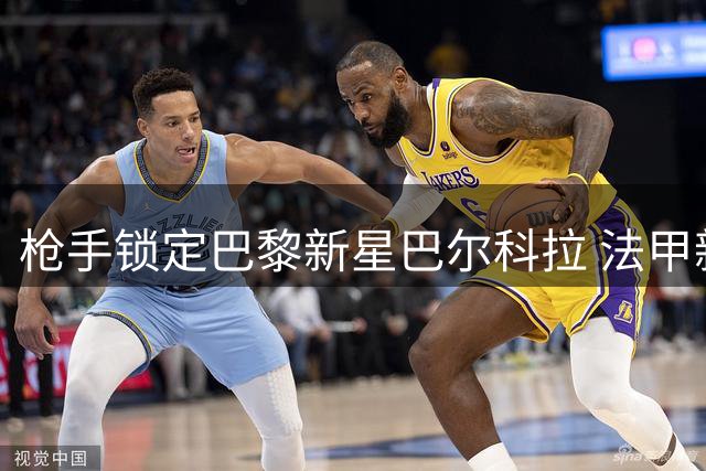 枪手锁定巴黎新星巴尔科拉 法甲新贵或面临锋线重组