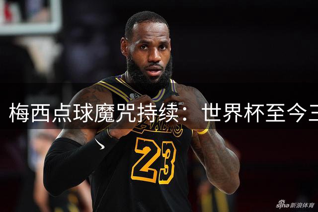梅西点球魔咒持续：世界杯至今三度失手
