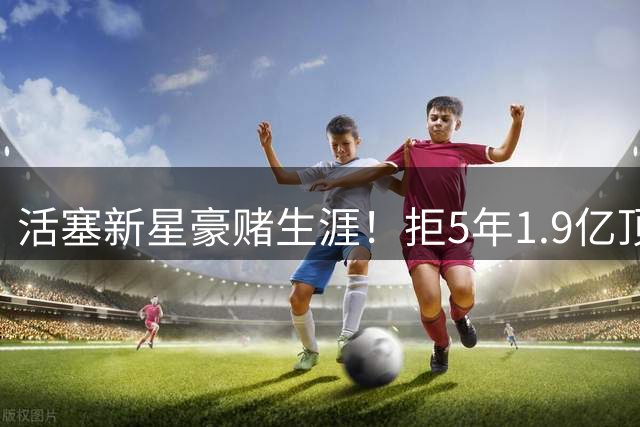 活塞新星豪赌生涯！拒5年1.9亿顶薪报价 坚持追求超级合同