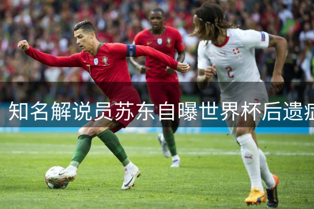知名解说员苏东自曝世界杯后遗症：转战国内联赛需心理调适