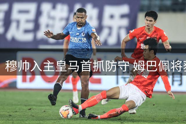 穆帅入主皇马首抓防守 姆巴佩将获C罗式核心地位
