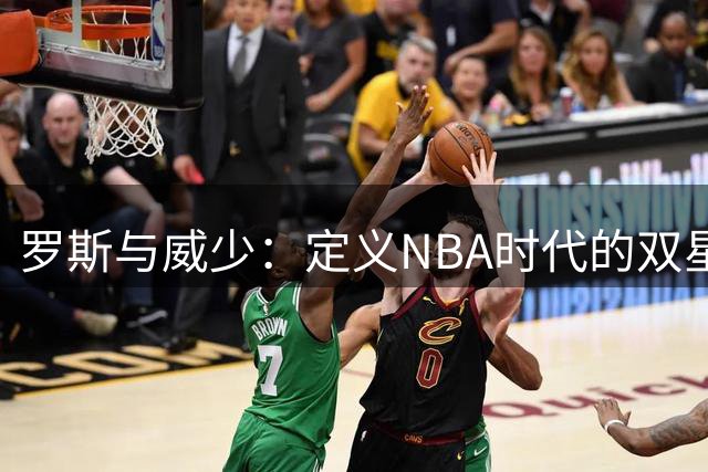 罗斯与威少：定义NBA时代的双星后卫