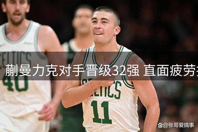 蒯曼力克对手晋级32强 直面疲劳挑战期待续战