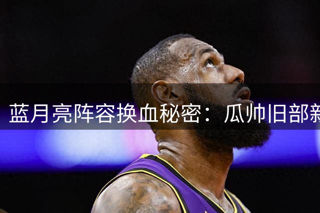 蓝月亮阵容换血秘密：瓜帅旧部新赛季何去何从？
