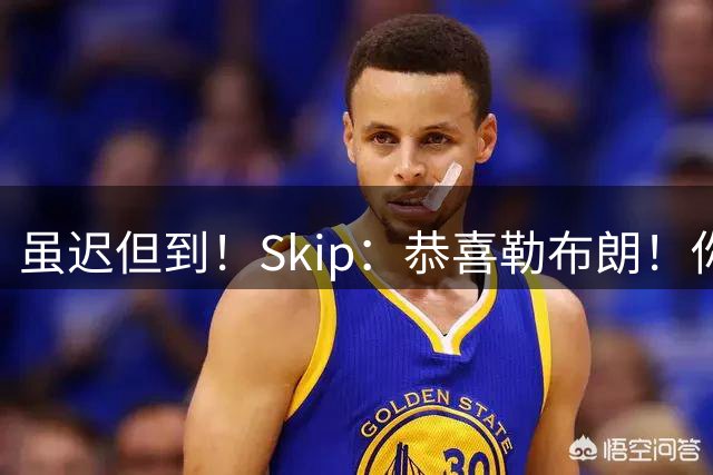 虽迟但到！Skip：恭喜勒布朗！你做出了抱大腿的决定加盟争冠热门
