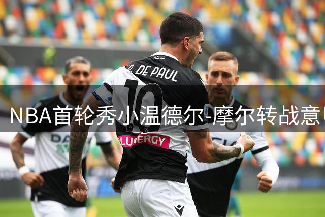NBA首轮秀小温德尔-摩尔转战意甲 加盟博洛尼亚维图斯